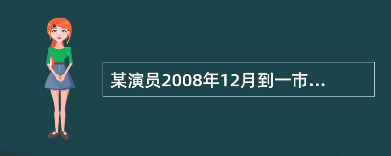 某演员2008年12月到一市进行文艺演出，取得收入8万元，按规定将收入的10％上