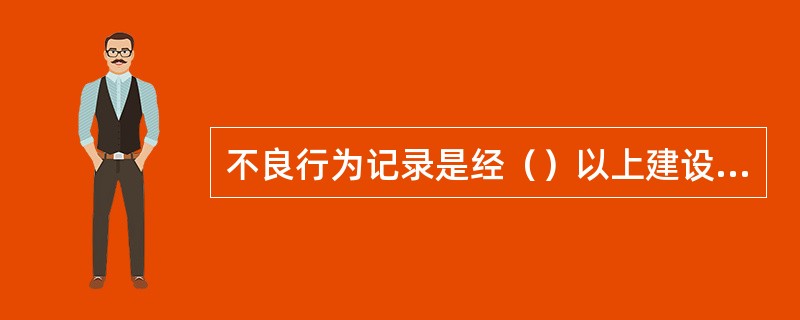 不良行为记录是经（）以上建设行政主管部门或其委托的执法监督机构查实和行政处罚形成