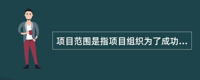 项目范围是指项目组织为了成功地完成项目，确保项目目标得以实现，生产出客户期望的产