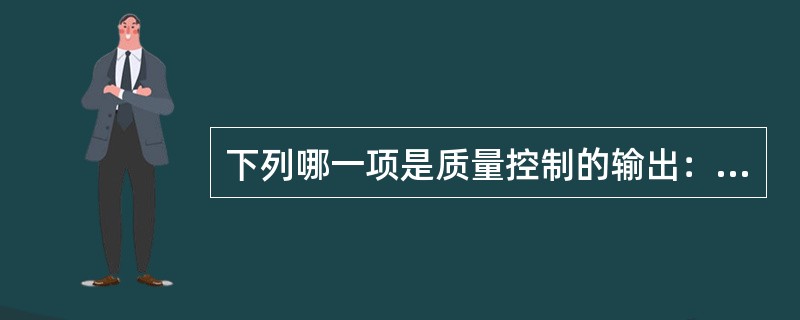 下列哪一项是质量控制的输出：（）。