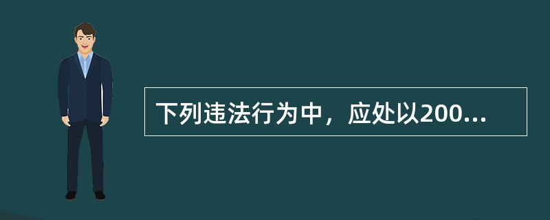 下列违法行为中，应处以2000元以上5000元以下罚款的是（）。