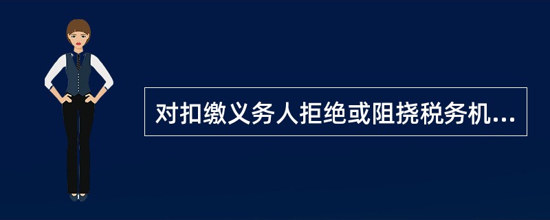 对扣缴义务人拒绝或阻挠税务机关对其实施检查，税务机关应（）。