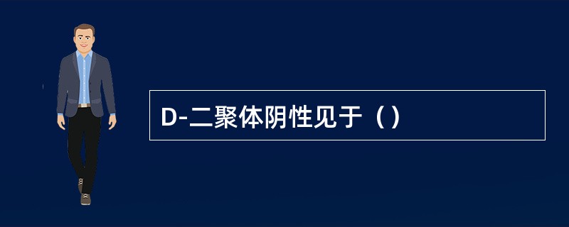 D-二聚体阴性见于（）