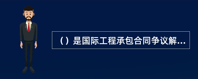 （）是国际工程承包合同争议解决很少采用的方式。