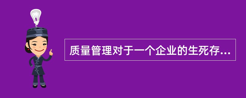 质量管理对于一个企业的生死存亡具有至关重要的作用。