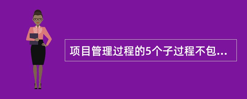 项目管理过程的5个子过程不包括（）