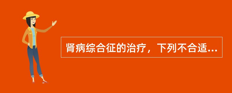 肾病综合征的治疗，下列不合适的是（）.