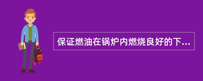 保证燃油在锅炉内燃烧良好的下列条件，错误的是（）。