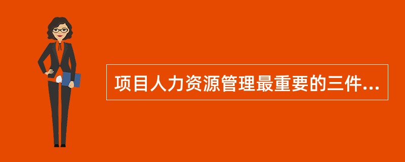 项目人力资源管理最重要的三件事不包括（）