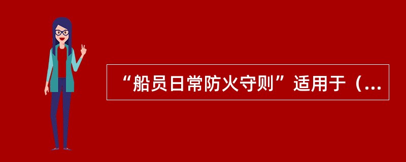 “船员日常防火守则”适用于（）。