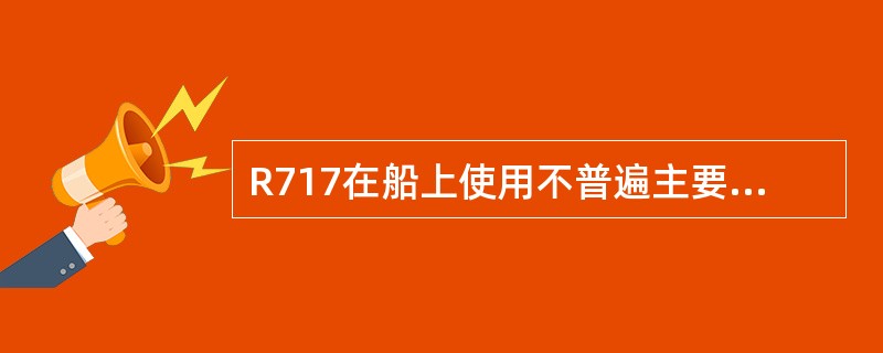 R717在船上使用不普遍主要是因为（）。