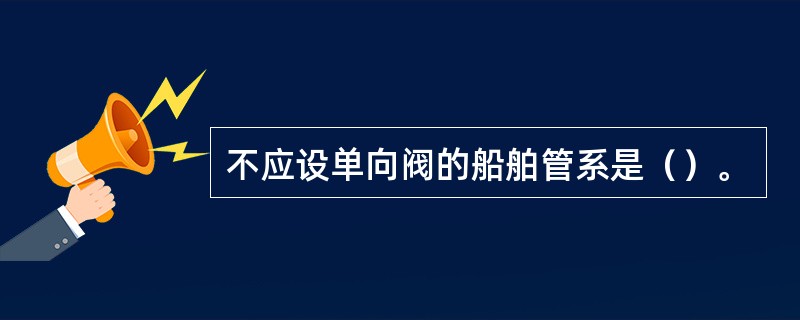 不应设单向阀的船舶管系是（）。