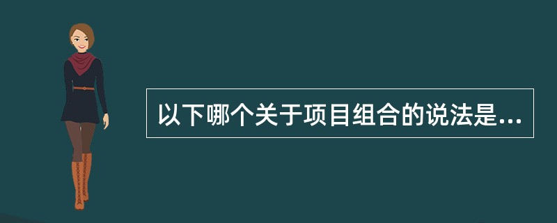 以下哪个关于项目组合的说法是正确的？（）