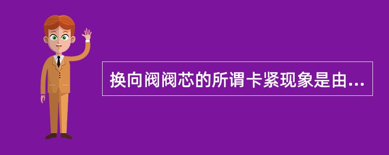 换向阀阀芯的所谓卡紧现象是由于（）造成。