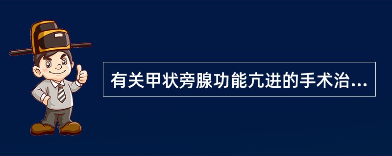 有关甲状旁腺功能亢进的手术治疗，以下哪一项是不正确的（）。