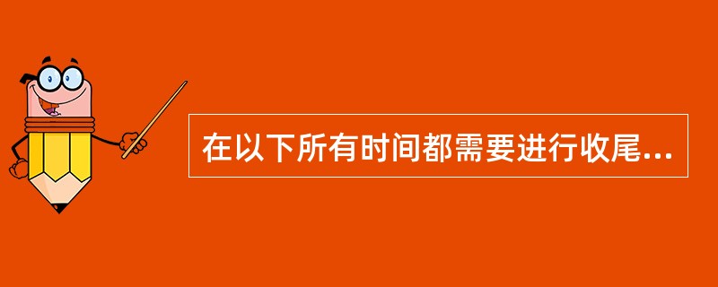 在以下所有时间都需要进行收尾工作，除了（）。