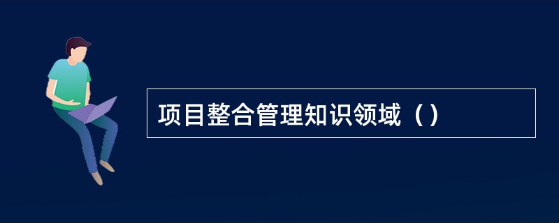 项目整合管理知识领域（）