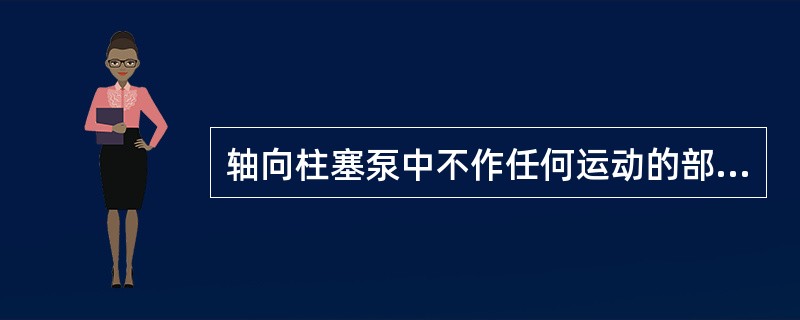 轴向柱塞泵中不作任何运动的部件是（）。