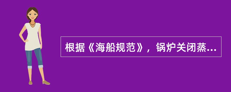 根据《海船规范》，锅炉关闭蒸气阀完全燃烧，达到安全阀开启压力，安全阀打开，烟管锅