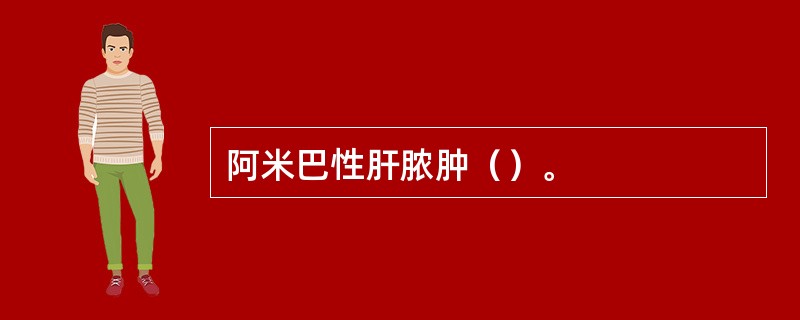 阿米巴性肝脓肿（）。