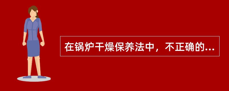 在锅炉干燥保养法中，不正确的操作方法是（）。