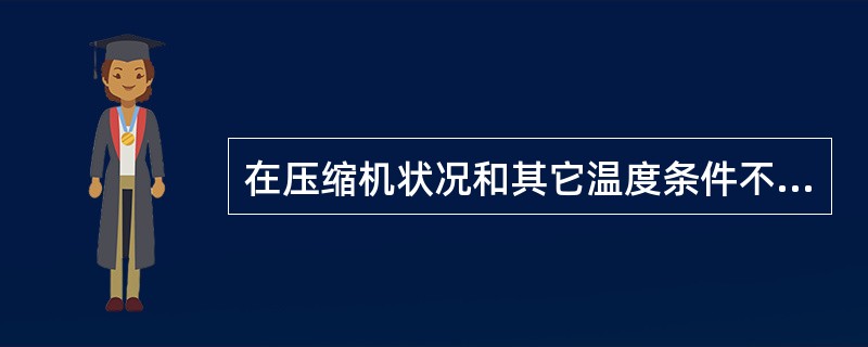 在压缩机状况和其它温度条件不变时，随着吸气过热度增大，制冷系数（）。