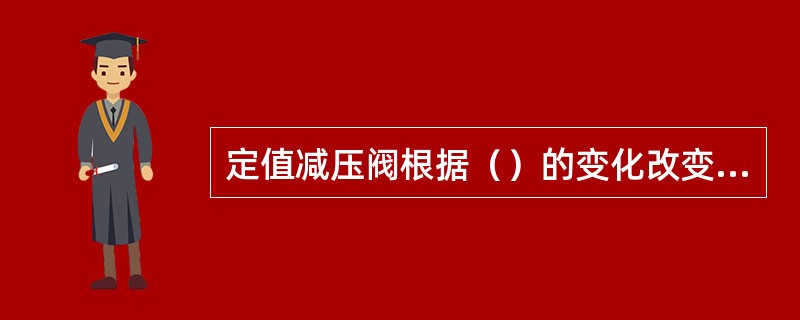 定值减压阀根据（）的变化改变阀的开度，以使阀后油压降低并大致保持调定值。