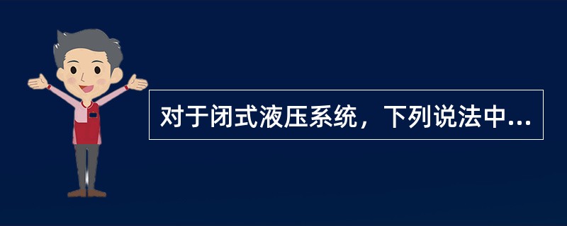 对于闭式液压系统，下列说法中（）是不准确的。