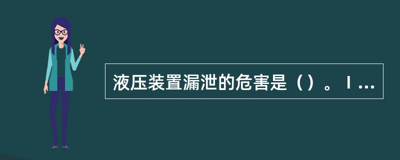 液压装置漏泄的危害是（）。Ⅰ、造成油液损失和环境污染Ⅱ、使油液发热进而氧化速度变