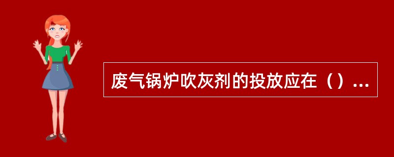 废气锅炉吹灰剂的投放应在（）时进行。