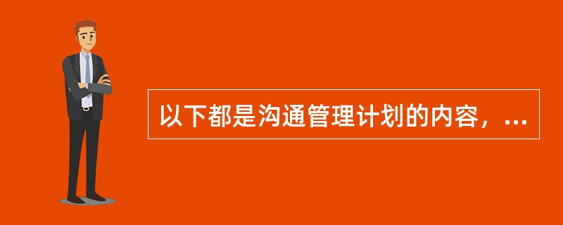 以下都是沟通管理计划的内容，除了（）。