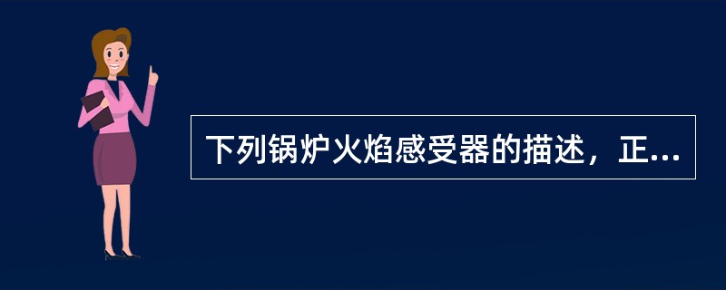 下列锅炉火焰感受器的描述，正确的是（）。