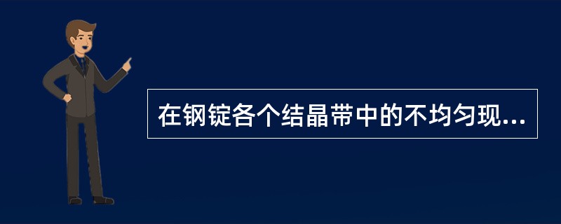 在钢锭各个结晶带中的不均匀现象叫（）偏析。