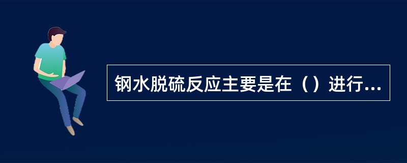 钢水脱硫反应主要是在（）进行的。