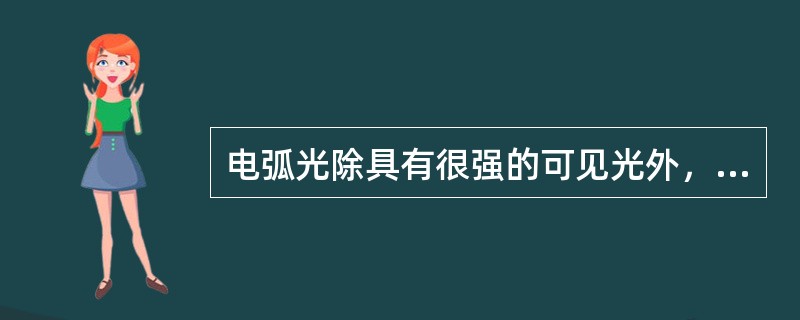 电弧光除具有很强的可见光外，还含有很强（）即使是短时间用眼睛看电弧光也会造成眼睛