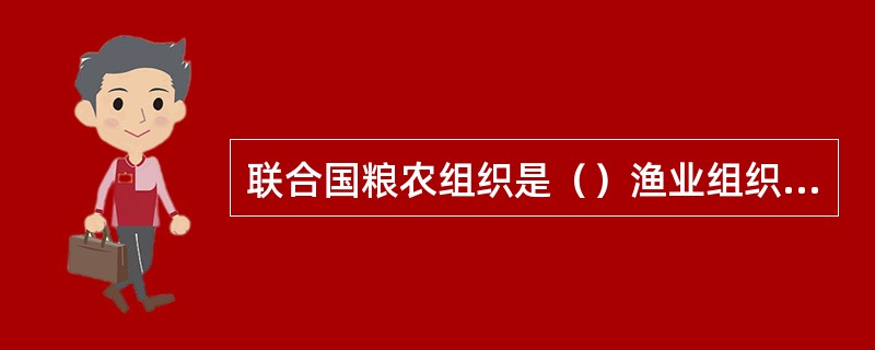 联合国粮农组织是（）渔业组织；总部设在（）。