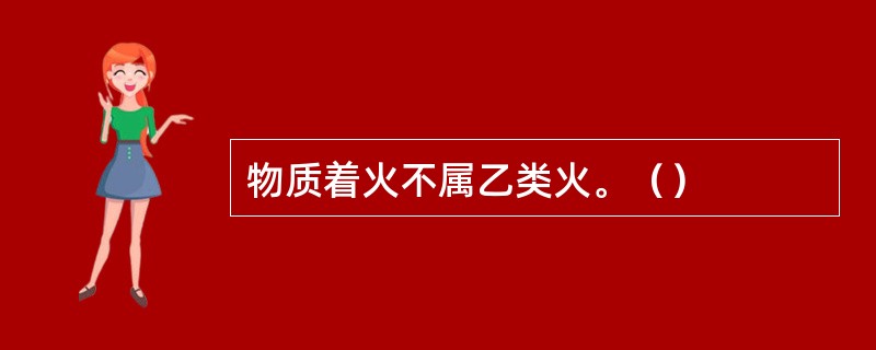 物质着火不属乙类火。（）