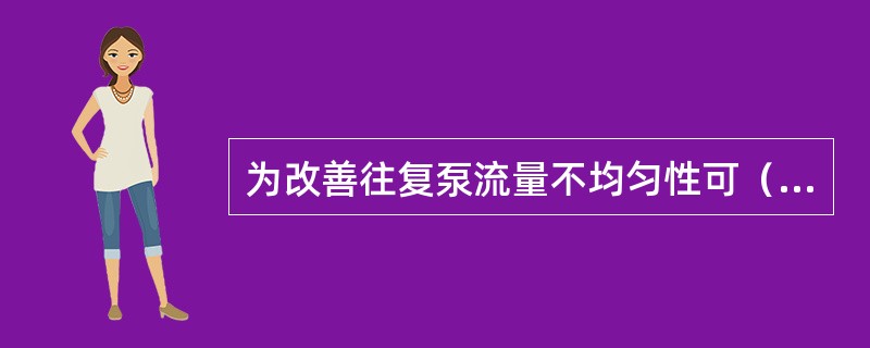 为改善往复泵流量不均匀性可（）。