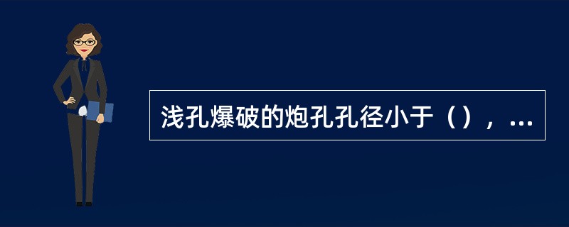 浅孔爆破的炮孔孔径小于（），孔深小于（）。