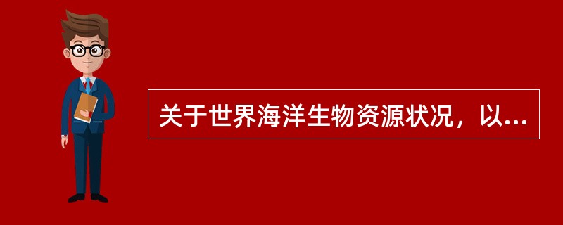 关于世界海洋生物资源状况，以下说法正确的是（）。