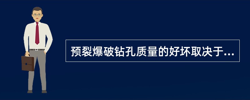 预裂爆破钻孔质量的好坏取决于：钻孔机械性能、施工中控制钻孔角度和（）。