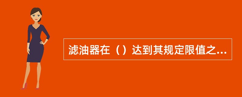 滤油器在（）达到其规定限值之前可以不必清洗或更换滤芯。