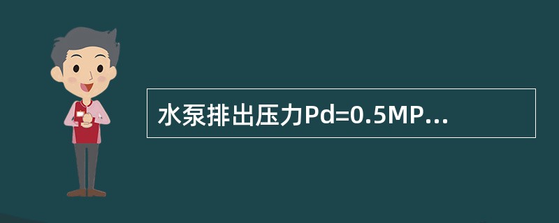 水泵排出压力Pd=0.5MPa，吸入压力Ps=-0.05MPa，流量Q=60m3