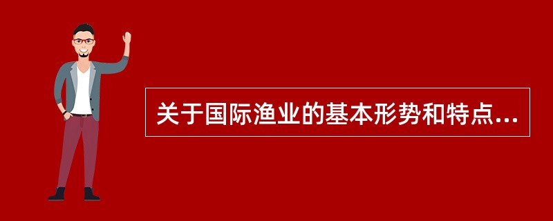 关于国际渔业的基本形势和特点，以下说法不正确的是（）。