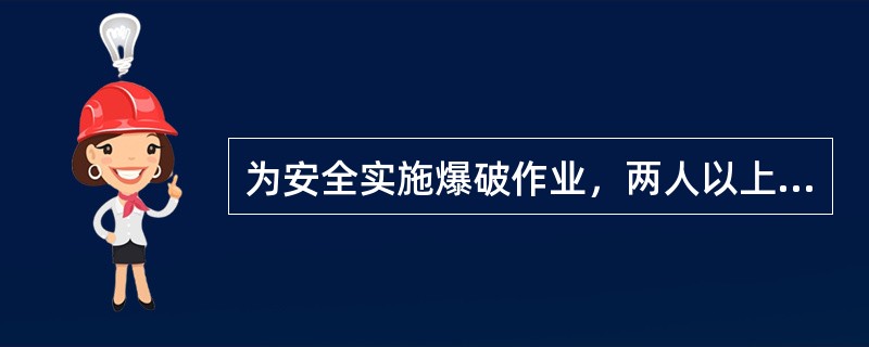为安全实施爆破作业，两人以上共同作业时应指定（）。