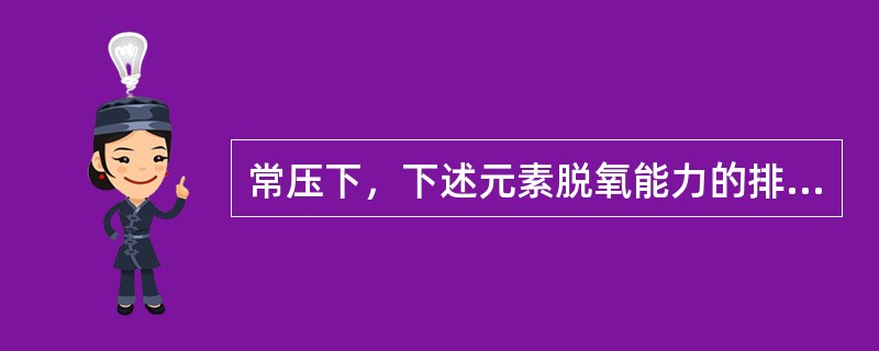 常压下，下述元素脱氧能力的排序是：（）。