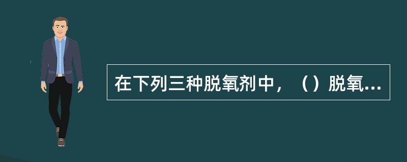 在下列三种脱氧剂中，（）脱氧能力最强。