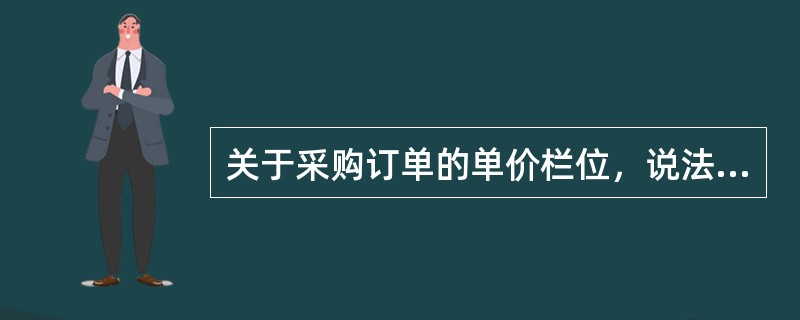 关于采购订单的单价栏位，说法正确的是（）