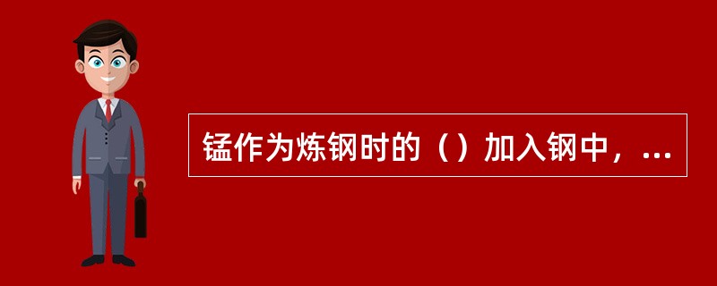 锰作为炼钢时的（）加入钢中，可以提高硅和铝的脱氧效果。