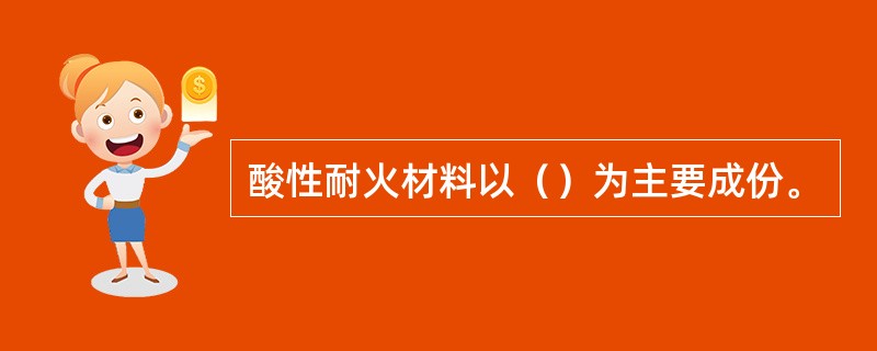 酸性耐火材料以（）为主要成份。